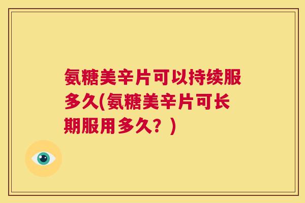 氨糖美辛片可以持续服多久(氨糖美辛片可长期服用多久？)