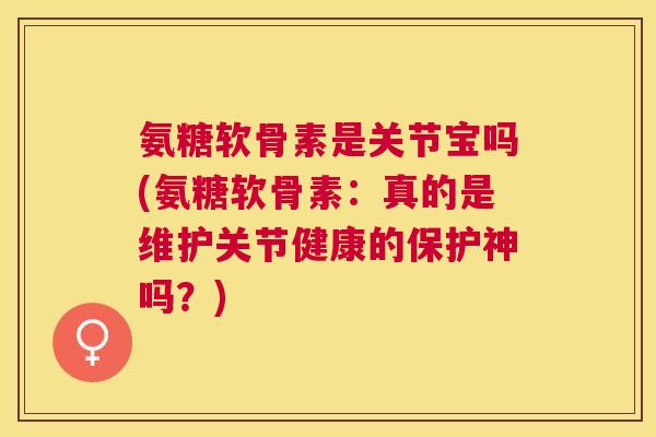氨糖软骨素是关节宝吗(氨糖软骨素：真的是维护关节健康的保护神吗？)