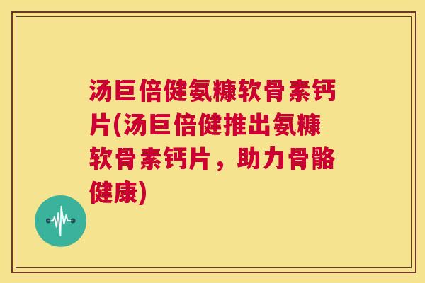 汤巨倍健氨糠软骨素钙片(汤巨倍健推出氨糠软骨素钙片,助力骨骼健康) 汤巨倍健氨糠软骨素钙片(汤巨倍健推出氨糠软骨素钙片,助力骨骼健康)