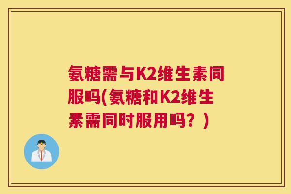 氨糖需与K2维生素同服吗(氨糖和K2维生素需同时服用吗？)