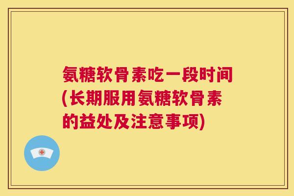 氨糖软骨素吃一段时间(长期服用氨糖软骨素的益处及注意事项)
