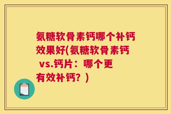 氨糖软骨素钙哪个补钙效果好(氨糖软骨素钙 vs.钙片：哪个更有效补钙？)