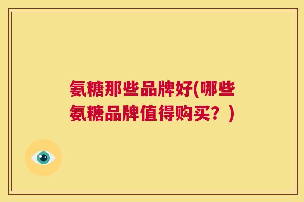 氨糖那些品牌好(哪些氨糖品牌值得购买？)