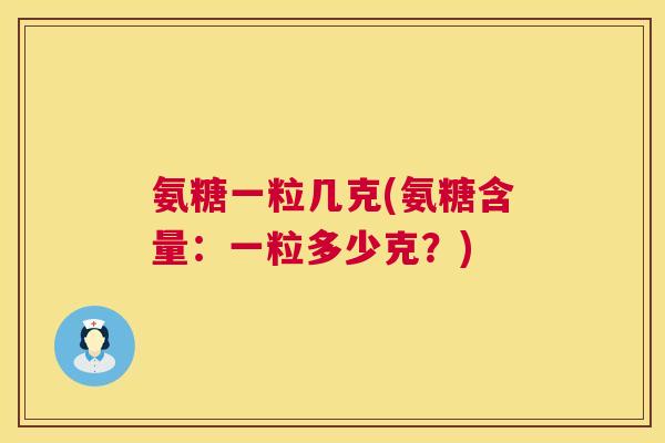 氨糖一粒几克(氨糖含量：一粒多少克？)