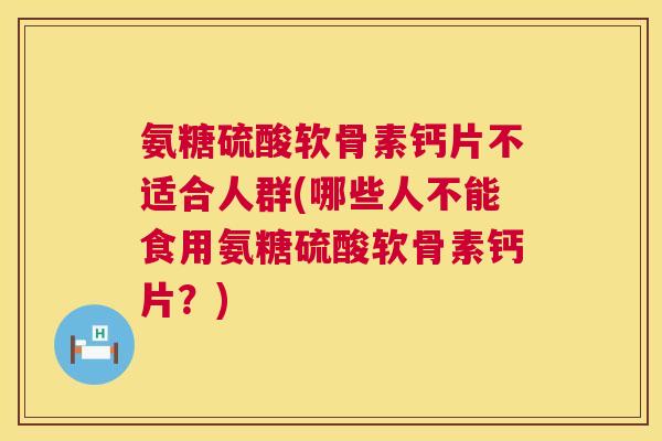 氨糖硫酸软骨素钙片不适合人群(哪些人不能食用氨糖硫酸软骨素钙片？)