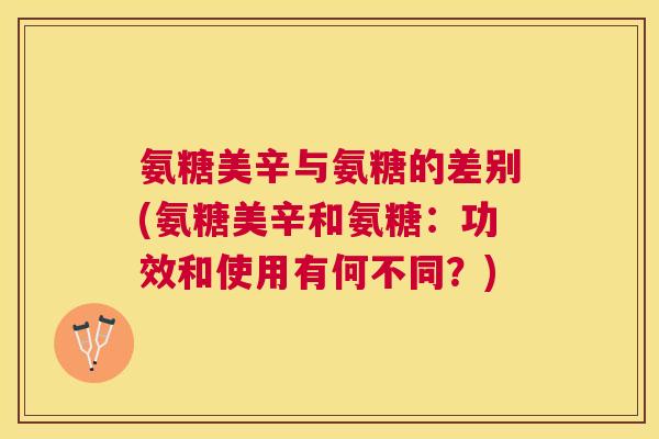 氨糖美辛与氨糖的差别(氨糖美辛和氨糖：功效和使用有何不同？)