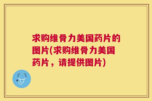 求购维骨力美国药片的图片(求购维骨力美国药片，请提供图片)