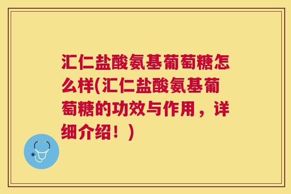 汇仁盐酸氨基葡萄糖怎么样(汇仁盐酸氨基葡萄糖的功效与作用，详细介绍！)