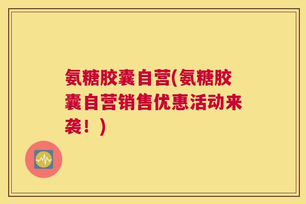 氨糖胶囊自营(氨糖胶囊自营销售优惠活动来袭！)