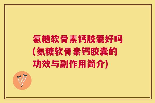 氨糖软骨素钙胶囊好吗(氨糖软骨素钙胶囊的功效与副作用简介)