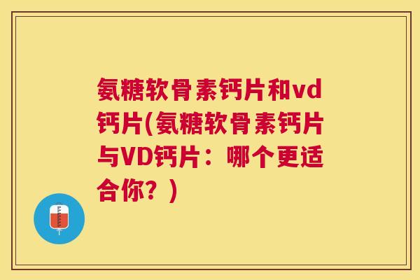 氨糖软骨素钙片和vd钙片(氨糖软骨素钙片与VD钙片：哪个更适合你？)