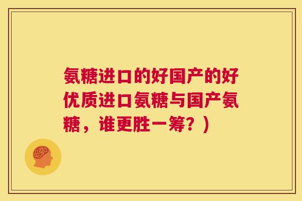 氨糖进口的好国产的好优质进口氨糖与国产氨糖，谁更胜一筹？)