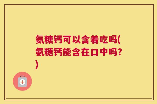 氨糖钙可以含着吃吗(氨糖钙能含在口中吗？)