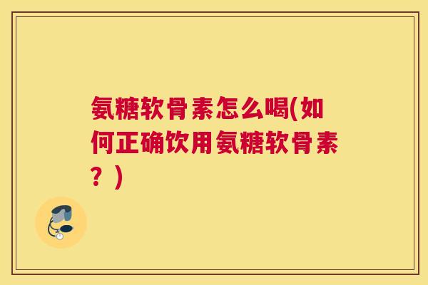 氨糖软骨素怎么喝(如何正确饮用氨糖软骨素？)