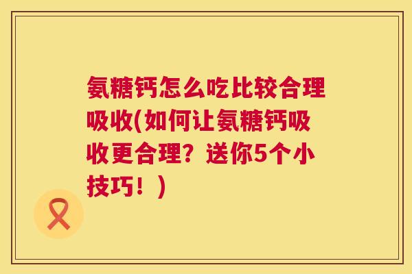 氨糖钙怎么吃比较合理吸收(如何让氨糖钙吸收更合理？送你5个小技巧！)