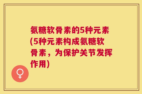 氨糖软骨素的5种元素(5种元素构成氨糖软骨素，为保护关节发挥作用)