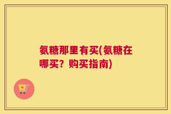 氨糖那里有买(氨糖在哪买？购买指南)