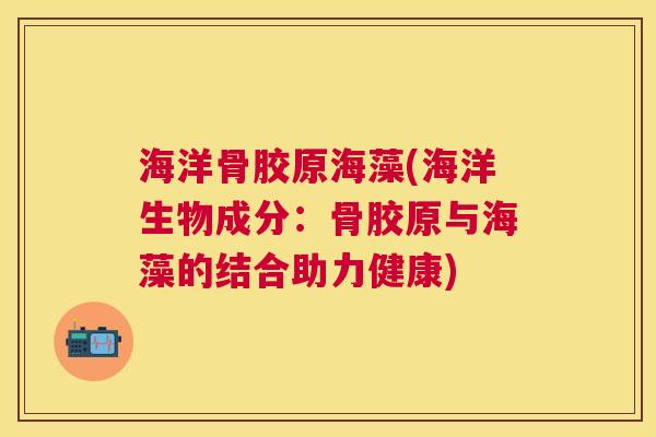 海洋骨胶原海藻(海洋生物成分：骨胶原与海藻的结合助力健康)