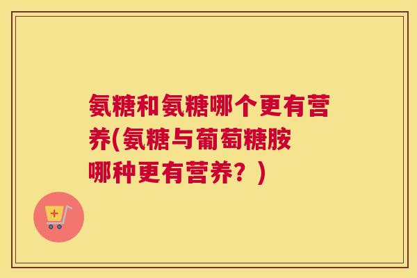 氨糖和氨糖哪个更有营养(氨糖与葡萄糖胺 哪种更有营养？)