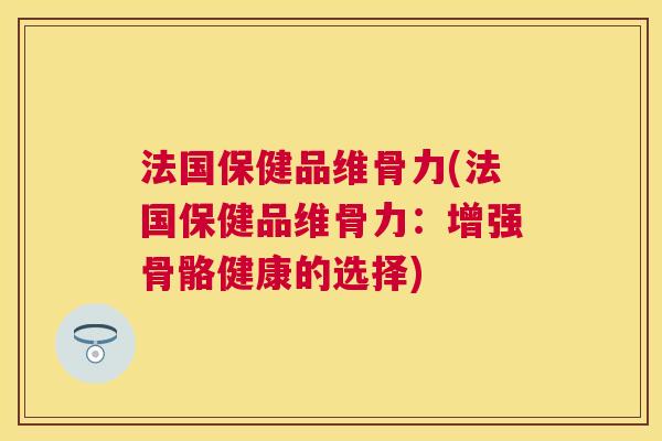 法国保健品维骨力(法国保健品维骨力：增强骨骼健康的选择)