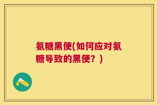 氨糖黑便(如何应对氨糖导致的黑便？)