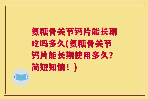 氨糖骨关节钙片能长期吃吗多久(氨糖骨关节钙片能长期使用多久？简短知情！)