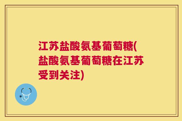江苏盐酸氨基葡萄糖(盐酸氨基葡萄糖在江苏受到关注)