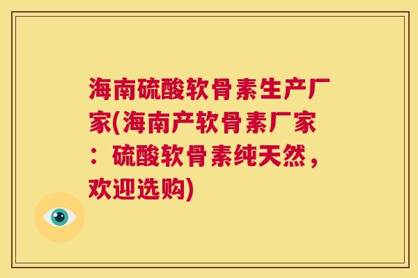 海南硫酸软骨素生产厂家(海南产软骨素厂家:硫酸软骨素纯天然,欢迎选购) 海南硫酸软骨素生产厂家(海南产软骨素厂家:硫酸软骨素纯天然,欢迎选购)