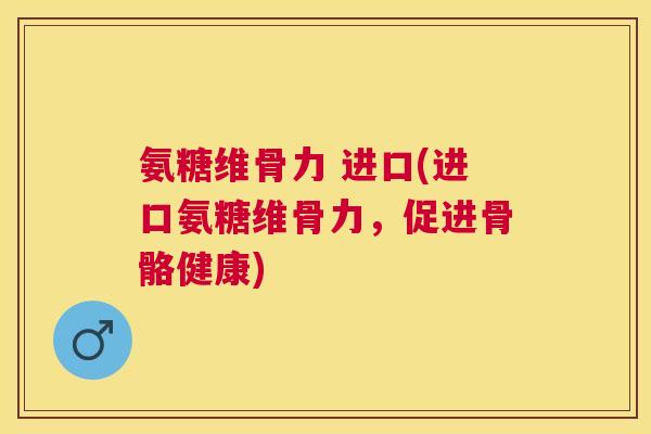 氨糖维骨力 进口(进口氨糖维骨力，促进骨骼健康)