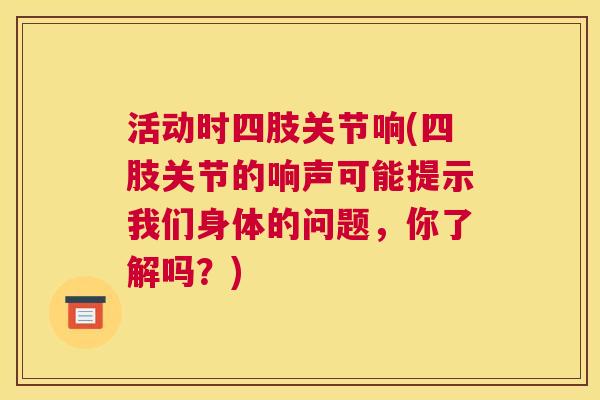 活动时四肢关节响(四肢关节的响声可能提示我们身体的问题，你了解吗？)