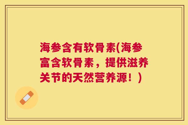 海参含有软骨素(海参富含软骨素,提供滋养关节的天然营养源!) 海参含有软骨素(海参富含软骨素,提供滋养关节的天然营养源!)