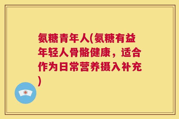 氨糖青年人(氨糖有益年轻人骨骼健康，适合作为日常营养摄入补充)