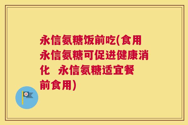 永信氨糖饭前吃(食用永信氨糖可促进健康消化  永信氨糖适宜餐前食用)