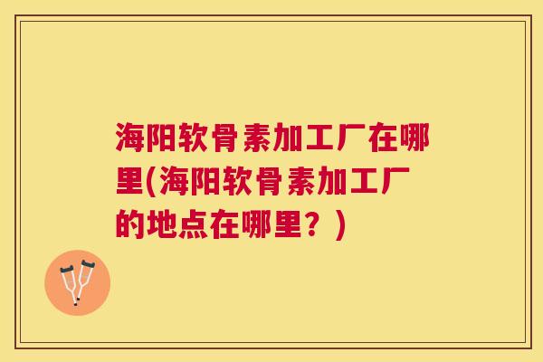 海阳软骨素加工厂在哪里(海阳软骨素加工厂的地点在哪里？)