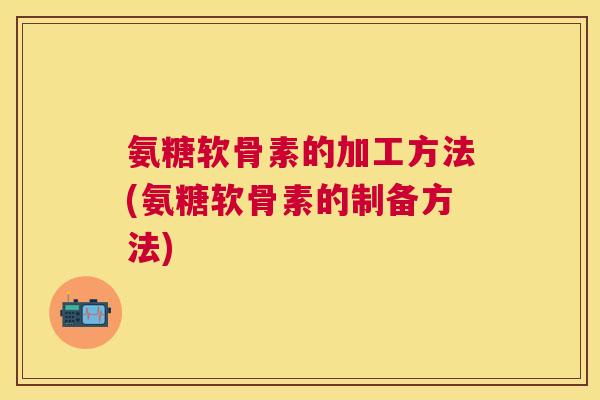 氨糖软骨素的加工方法(氨糖软骨素的制备方法)