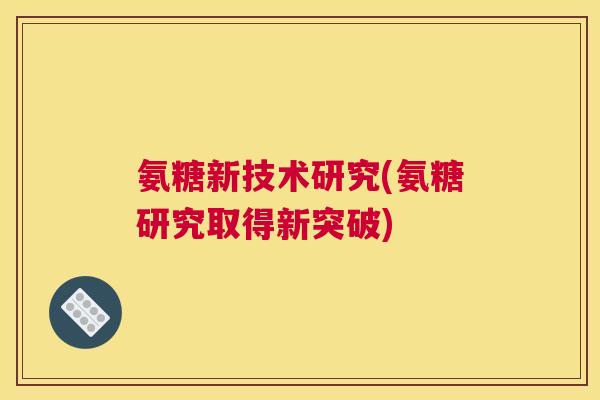 氨糖新技术研究(氨糖研究取得新突破)