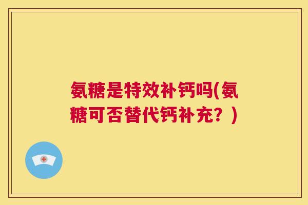 氨糖是特效补钙吗(氨糖可否替代钙补充？)