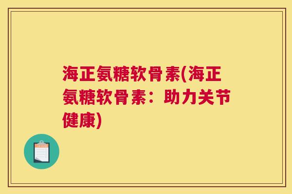 海正氨糖软骨素(海正氨糖软骨素：助力关节健康)