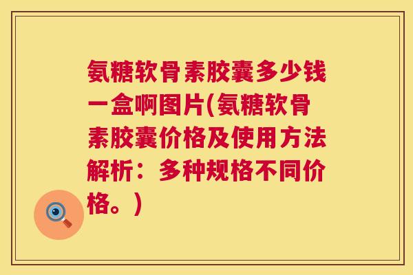 氨糖软骨素胶囊多少钱一盒啊图片(氨糖软骨素胶囊价格及使用方法解析:多种规格不同价格。) 氨糖软骨素胶囊多少钱一盒啊图片(氨糖软骨素胶囊价格及使用方法解析:多种规格不同价格。)