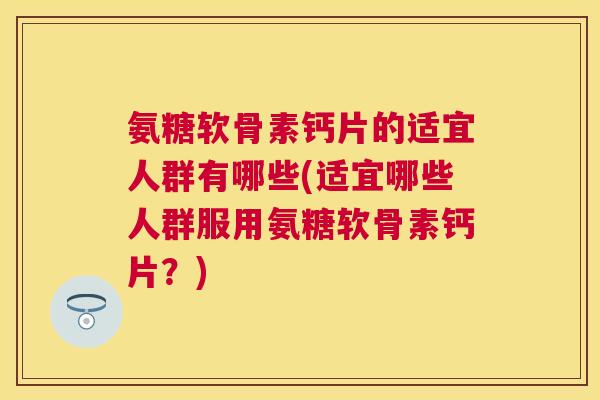 氨糖软骨素钙片的适宜人群有哪些(适宜哪些人群服用氨糖软骨素钙片?) 氨糖软骨素钙片的适宜人群有哪些(适宜哪些人群服用氨糖软骨素钙片?)