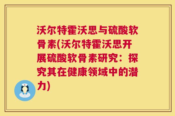 沃尔特霍沃思与硫酸软骨素(沃尔特霍沃思开展硫酸软骨素研究：探究其在健康领域中的潜力)