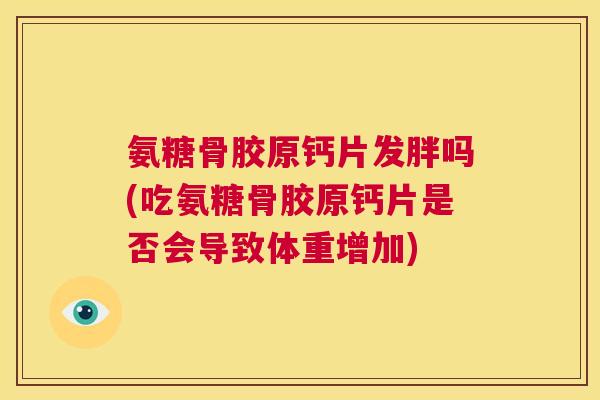 氨糖骨胶原钙片发胖吗(吃氨糖骨胶原钙片是否会导致体重增加)