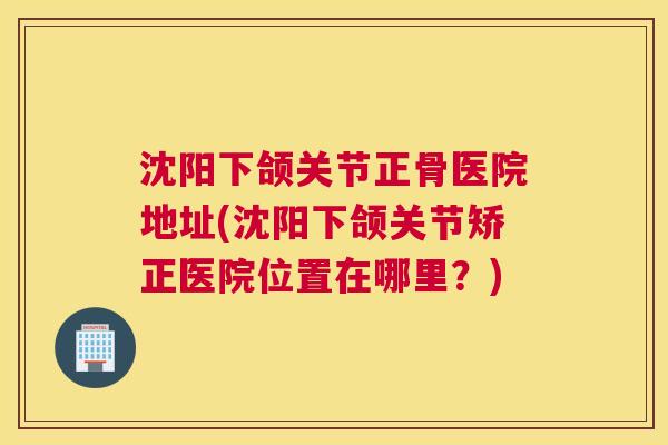 沈阳下颌关节正骨医院地址(沈阳下颌关节矫正医院位置在哪里？)
