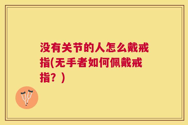 没有关节的人怎么戴戒指(无手者如何佩戴戒指？)