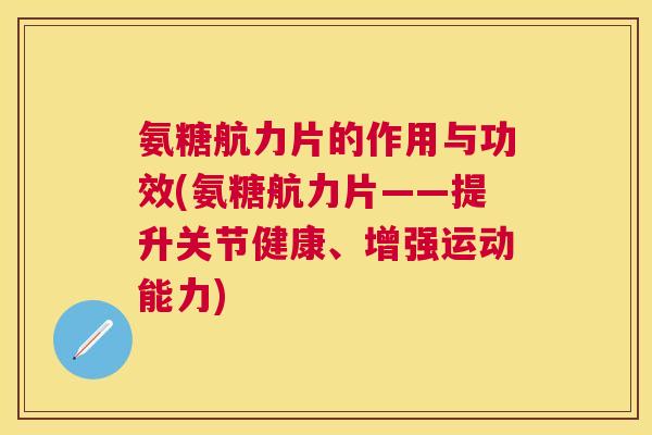 氨糖航力片的作用与功效(氨糖航力片——提升关节健康、增强运动能力)