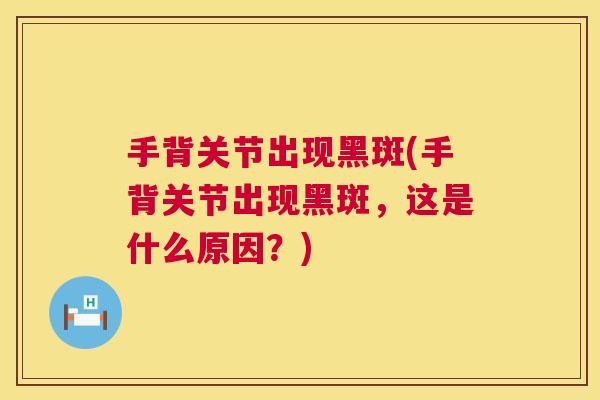 手背关节出现黑斑(手背关节出现黑斑，这是什么原因？)
