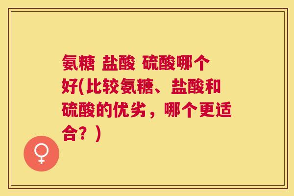氨糖 盐酸 硫酸哪个好(比较氨糖、盐酸和硫酸的优劣，哪个更适合？)