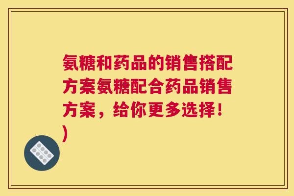 氨糖和药品的销售搭配方案氨糖配合药品销售方案，给你更多选择！)