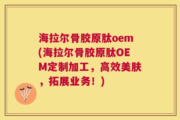 海拉尔骨胶原肽oem(海拉尔骨胶原肽OEM定制加工，高效美肤，拓展业务！)