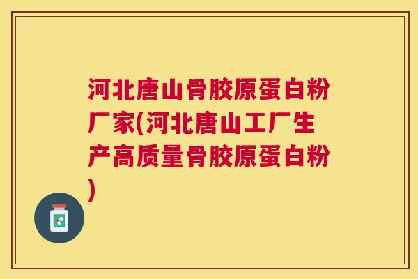 河北唐山骨胶原蛋白粉厂家(河北唐山工厂生产高质量骨胶原蛋白粉)